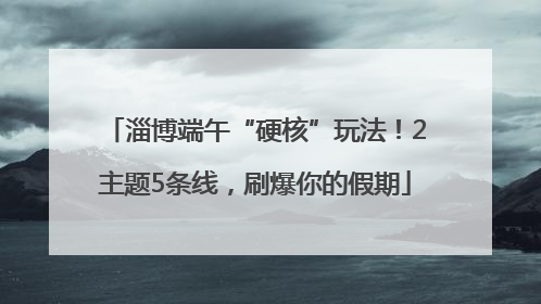 淄博端午“硬核”玩法！2主题5条线，刷爆你的假期