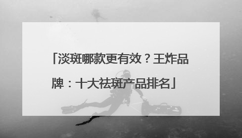 淡斑哪款更有效？王炸品牌：十大祛斑产品排名
