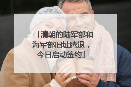 清朝的陆军部和海军部旧址腾退，今日启动签约