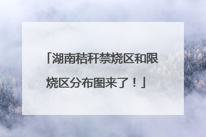 湖南秸秆禁烧区和限烧区分布图来了！