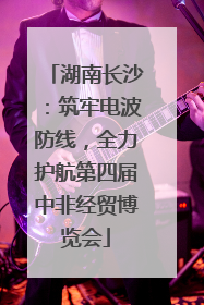 湖南长沙：筑牢电波防线，全力护航第四届中非经贸博览会