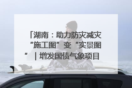 湖南：助力防灾减灾“施工图”变“实景图”｜增发国债气象项目落地见效系列报道
