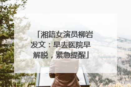 湘籍女演员柳岩发文：早去医院早解脱，紧急提醒