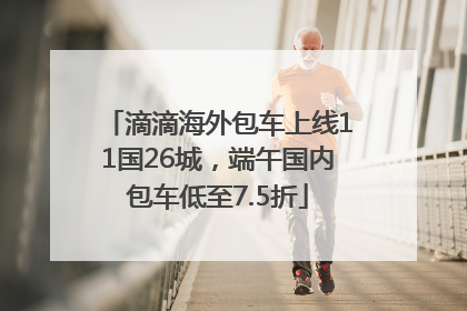 滴滴海外包车上线11国26城，端午国内包车低至7.5折