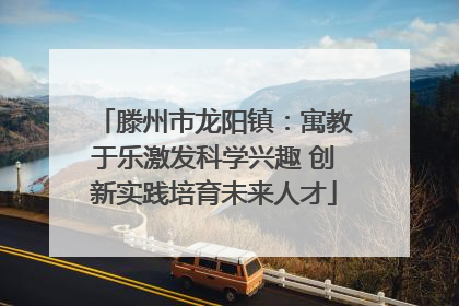 滕州市龙阳镇：寓教于乐激发科学兴趣 创新实践培育未来人才