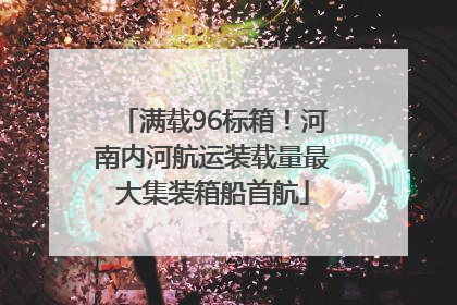 满载96标箱！河南内河航运装载量最大集装箱船首航
