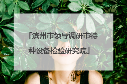 滨州市领导调研市特种设备检验研究院
