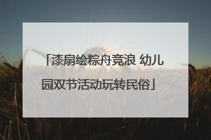 漆扇绘粽舟竞浪 幼儿园双节活动玩转民俗
