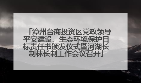 漳州台商投资区党政领导平安建设、生态环境保护目标责任书颁发仪式暨河湖长制林长制工作会议召开