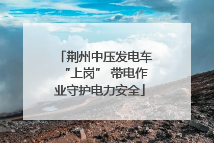 荆州中压发电车“上岗” 带电作业守护电力安全