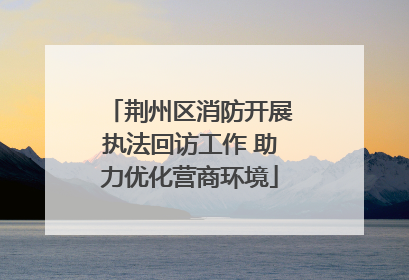 荆州区消防开展执法回访工作 助力优化营商环境
