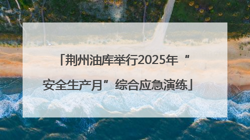 荆州油库举行2025年“安全生产月”综合应急演练