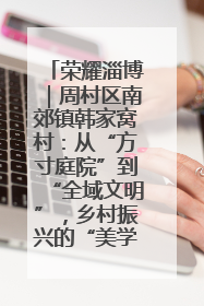 荣耀淄博｜周村区南郊镇韩家窝村：从“方寸庭院”到“全域文明”，乡村振兴的“美学革命”