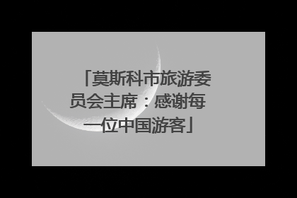 莫斯科市旅游委员会主席：感谢每一位中国游客