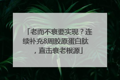 老而不衰要实现？连续补充8周胶原蛋白肽，直击衰老根源