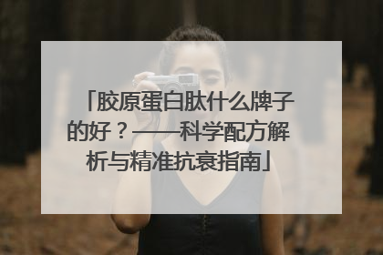 胶原蛋白肽什么牌子的好？——科学配方解析与精准抗衰指南