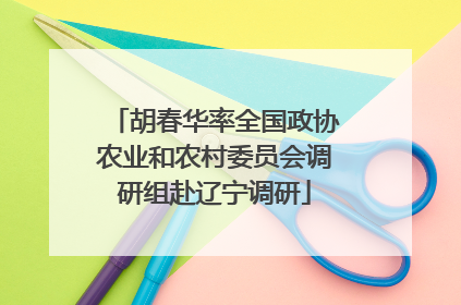 胡春华率全国政协农业和农村委员会调研组赴辽宁调研