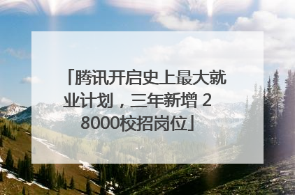 腾讯开启史上最大就业计划，三年新增 28000校招岗位