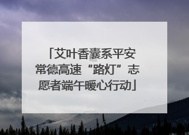 艾叶香囊系平安 常德高速“路灯”志愿者端午暖心行动