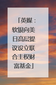 英媒：软银向美日高层提议设立联合主权财富基金