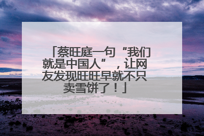 蔡旺庭一句“我们就是中国人”，让网友发现旺旺早就不只卖雪饼了！