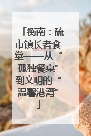 衡南：硫市镇长者食堂——从“孤独餐桌”到文明的“温馨港湾”