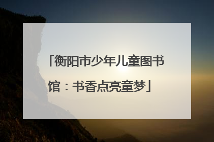 衡阳市少年儿童图书馆：书香点亮童梦