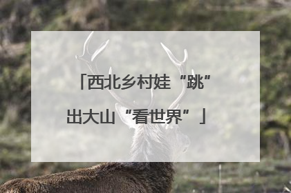西北乡村娃“跳”出大山“看世界”