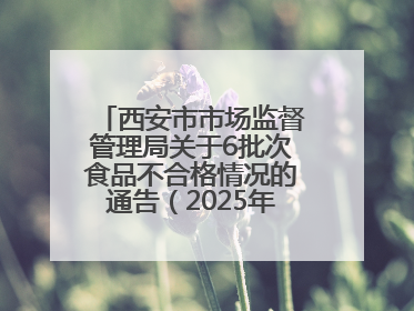 西安市市场监督管理局关于6批次食品不合格情况的通告（2025年第16号）