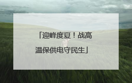 迎峰度夏！战高温保供电守民生