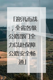 迎汛而战，全省各级公路部门全力以赴保障公路安全畅通
