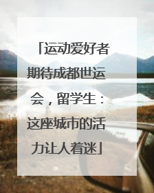 运动爱好者期待成都世运会，留学生：这座城市的活力让人着迷