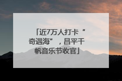 近7万人打卡“奇遇海”，昌平千帆音乐节收官