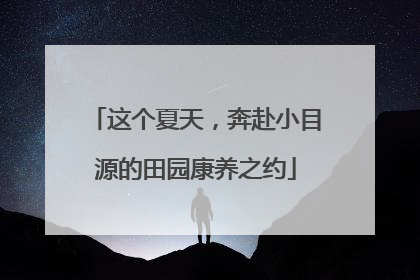 这个夏天，奔赴小目源的田园康养之约