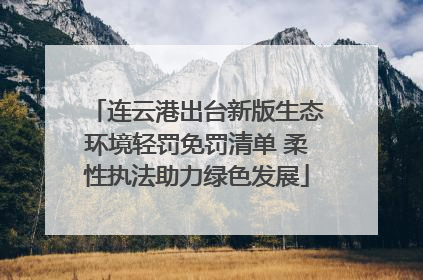 连云港出台新版生态环境轻罚免罚清单 柔性执法助力绿色发展