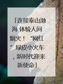 连接泰山渤海 体验人间烟火！“网红”绿皮小火车，新时代迎来新使命