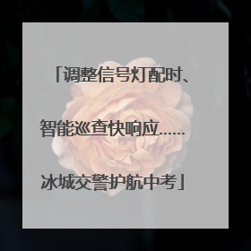 调整信号灯配时、智能巡查快响应……冰城交警护航中考