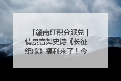 赣南红积分派兑｜情景音舞史诗《长征组歌》福利来了！今日15:30开抢