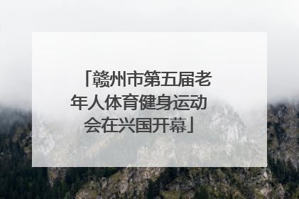 赣州市第五届老年人体育健身运动会在兴国开幕