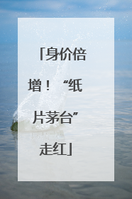 身价倍增！“纸片茅台”走红