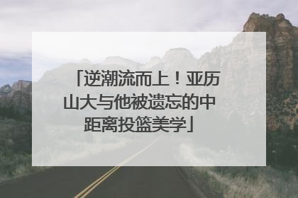 逆潮流而上！亚历山大与他被遗忘的中距离投篮美学