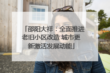 邵阳大祥：全面推进老旧小区改造 城市更新激活发展动能