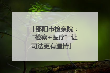 邵阳市检察院：“检察+医疗”让司法更有温情