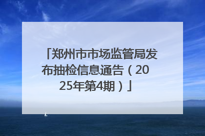 郑州市市场监管局发布抽检信息通告（2025年第4期）