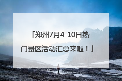 郑州7月4-10日热门景区活动汇总来啦！