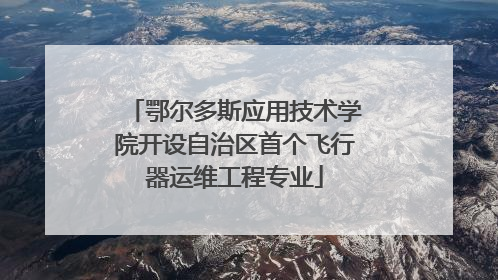 鄂尔多斯应用技术学院开设自治区首个飞行器运维工程专业