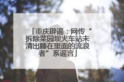 重庆辟谣：网传“拆除菜园坝火车站未清出睡在里面的流浪者”系谣言