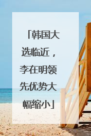 韩国大选临近，李在明领先优势大幅缩小