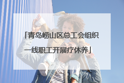 青岛崂山区总工会组织一线职工开展疗休养