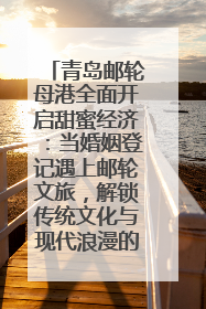 青岛邮轮母港全面开启甜蜜经济：当婚姻登记遇上邮轮文旅，解锁传统文化与现代浪漫的双重密码